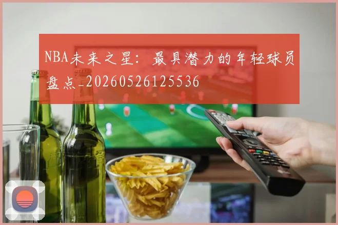 NBA未来之星：最具潜力的年轻球员盘点_20260526125536