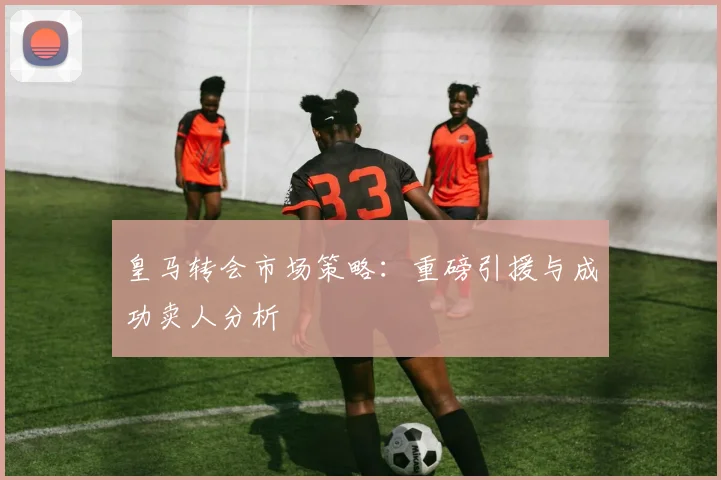皇马转会市场策略:重磅引援与成功卖人分析