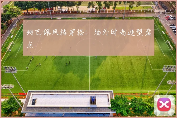 姆巴佩风格穿搭：场外时尚造型盘点