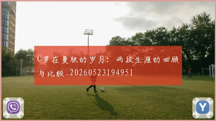 C罗在曼联的岁月:两段生涯的回顾与比较_20260523194951