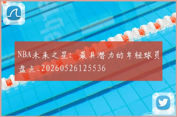 NBA未来之星:最具潜力的年轻球员盘点_20260526125536