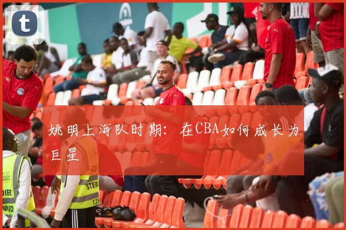 姚明上海队时期：在CBA如何成长为巨星