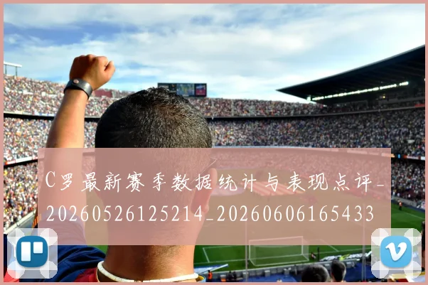 C罗最新赛季数据统计与表现点评_20260526125214_20260606165433