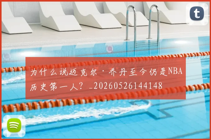 为什么说迈克尔·乔丹至今仍是NBA历史第一人?_20260526144148