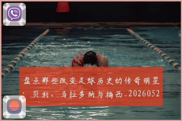 盘点那些改变足球历史的传奇明星：贝利、马拉多纳与梅西_20260523113557