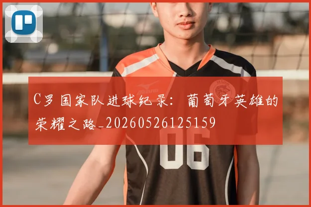 C罗国家队进球纪录:葡萄牙英雄的荣耀之路_20260526125159