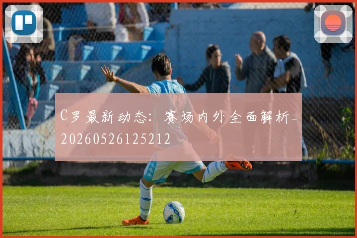 C罗最新动态:赛场内外全面解析_20260526125212